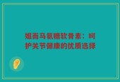 姐而马氨糖软骨素：呵护关节健康的优质选择