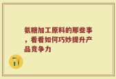 氨糖加工原料的那些事，看看如何巧妙提升产品竞争力