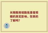 长期服用硫酸氨基葡萄糖的真实影响，你真的了解吗？