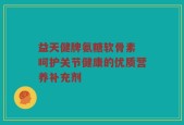 益天健牌氨糖软骨素 呵护关节健康的优质营养补充剂