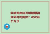 氨糖到底能否缓解腰间盘突出的困扰？试试这个方法