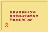 氨糖软骨素是否含钙 探究氨糖软骨素成分里钙元素的存在与否