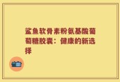 鲨鱼软骨素粉氨基酸葡萄糖胶囊：健康的新选择