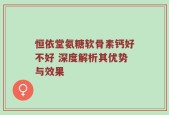 恒依堂氨糖软骨素钙好不好 深度解析其优势与效果