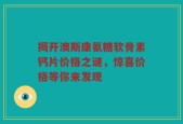 揭开澳斯康氨糖软骨素钙片价格之谜，惊喜价格等你来发现