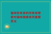 猫咪软骨素的作用有哪些对猫咪健康有何重要意义