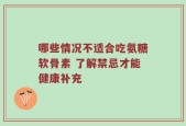 哪些情况不适合吃氨糖软骨素 了解禁忌才能健康补充