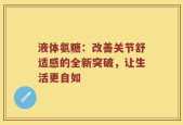 液体氨糖：改善关节舒适感的全新突破，让生活更自如