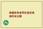氨糖软骨素钙片是否用温开水口服
