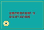 氨糖吃后胃不舒服？这些你想不到的原因