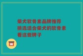 柴犬软骨素品牌推荐 挑选适合柴犬的软骨素看这些牌子