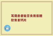 耳聋患者能否食用氨糖软骨素钙片