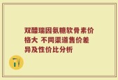 双醋瑞因氨糖软骨素价格大 不同渠道售价差异及性价比分析