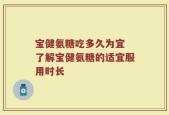 宝健氨糖吃多久为宜 了解宝健氨糖的适宜服用时长