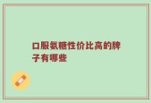 口服氨糖性价比高的牌子有哪些