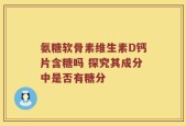 氨糖软骨素维生素D钙片含糖吗 探究其成分中是否有糖分