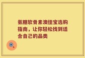 氨糖软骨素澳佳宝选购指南，让你轻松找到适合自己的品类