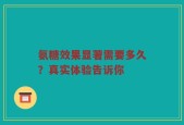 氨糖效果显著需要多久？真实体验告诉你