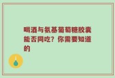 喝酒与氨基葡萄糖胶囊能否同吃？你需要知道的