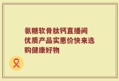 氨糖软骨肽钙直播间 优质产品实惠价快来选购健康好物