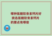 哪种氨糖软骨素钙片好 挑选氨糖软骨素钙片的要点有哪些