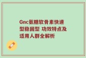 Gnc氨糖软骨素快速型稳固型 功效特点及适用人群全解析