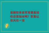氨糖软骨素究竟要直接吃还是加水喝？答案让你大吃一惊