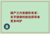 国产三代氨糖软骨素：关节健康的新选择带来更多呵护