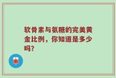 软骨素与氨糖的完美黄金比例，你知道是多少吗？