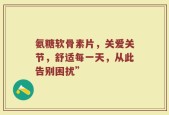 氨糖软骨素片，关爱关节，舒适每一天，从此告别困扰”