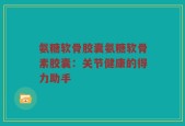 氨糖软骨胶囊氨糖软骨素胶囊：关节健康的得力助手