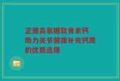 正健高氨糖软骨素钙 助力关节健康补充钙质的优质选择