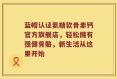 蓝帽认证氨糖软骨素钙官方旗舰店，轻松拥有强健骨骼，新生活从这里开始