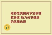 维养思美国关节宝氨糖软骨素 助力关节健康的优质选择