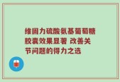 维固力硫酸氨基葡萄糖胶囊效果显著 改善关节问题的得力之选