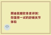 朗迪氨糖软骨素评测：你值得一试的舒缓关节体验