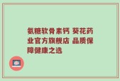 氨糖软骨素钙 葵花药业官方旗舰店 品质保障健康之选
