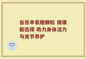 谷乐丰氨糖颗粒 健康新选择 助力身体活力与关节养护