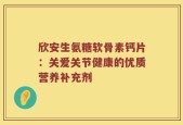 欣安生氨糖软骨素钙片：关爱关节健康的优质营养补充剂