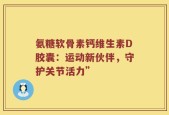 氨糖软骨素钙维生素D胶囊：运动新伙伴，守护关节活力”