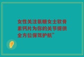 女性关注氨糖女士软骨素钙片为你的关节提供全方位保驾护航”