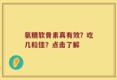 氨糖软骨素真有效？吃几粒佳？点击了解