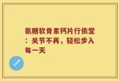 氨糖软骨素钙片行依堂：关节不再，轻松步入每一天
