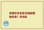 氨糖软骨素能否缓解腰椎间盘？竟如此