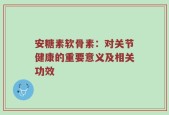 安糖素软骨素：对关节健康的重要意义及相关功效