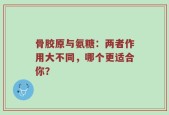 骨胶原与氨糖：两者作用大不同，哪个更适合你？