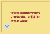 佰潼新康氨糖软骨素钙，价格超值，让你轻松享受关节呵护
