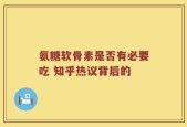 氨糖软骨素是否有必要吃 知乎热议背后的