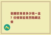 氨糖软骨素多少钱一盒？价格背后竟然隐藏这些