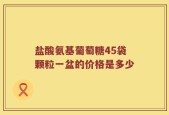 盐酸氨基葡萄糖45袋颗粒一盆的价格是多少